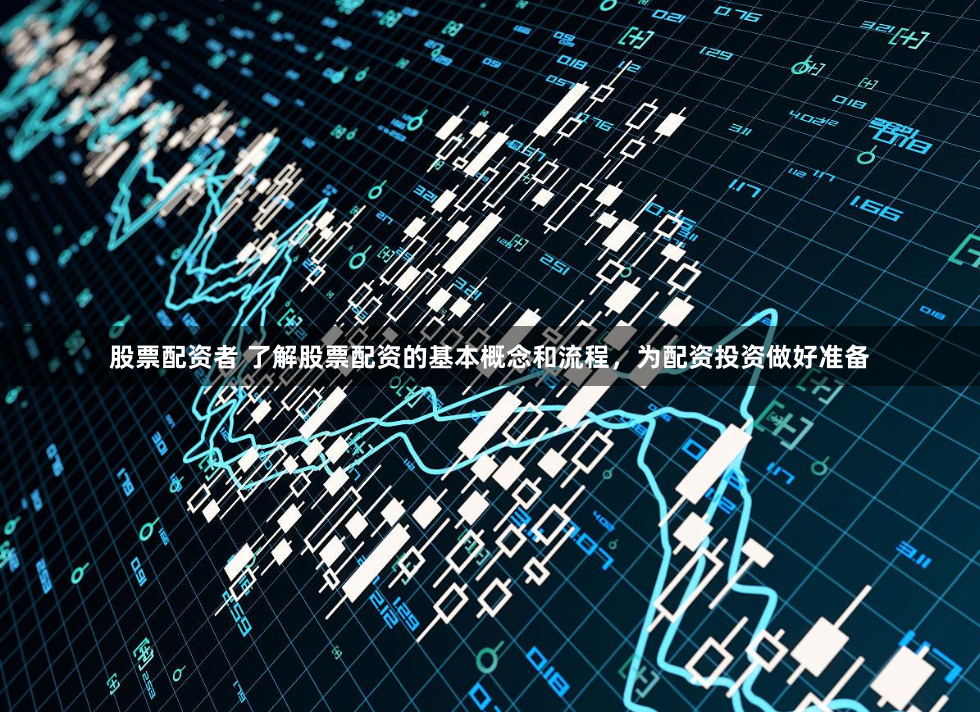 股票配资者 了解股票配资的基本概念和流程，为配资投资做好准备