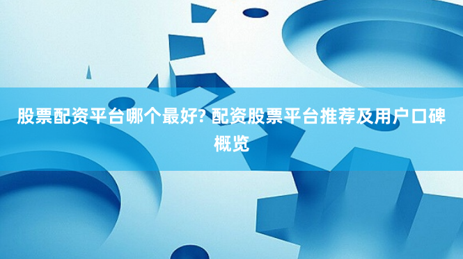 股票配资平台哪个最好? 配资股票平台推荐及用户口碑概览