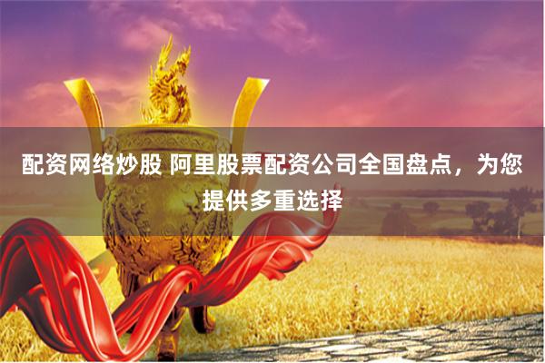 配资网络炒股 阿里股票配资公司全国盘点，为您提供多重选择