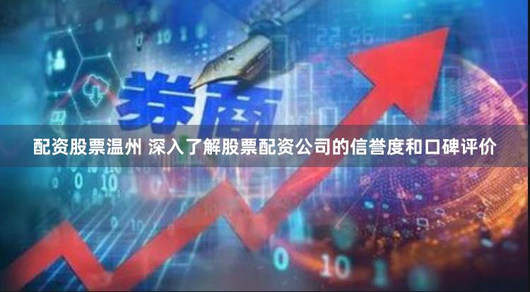 配资股票温州 深入了解股票配资公司的信誉度和口碑评价
