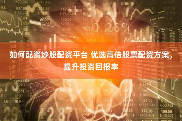 如何配资炒股配资平台 优选高倍股票配资方案，提升投资回报率