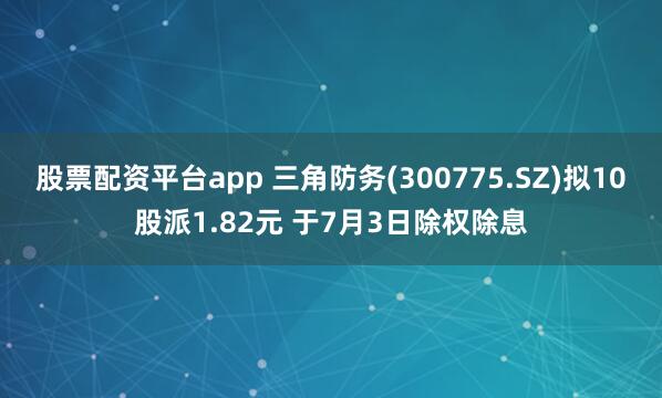 股票配资平台app 三角防务(300775.SZ)拟10股派1.82元 于7月3日除权除息