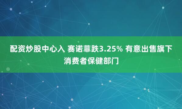 配资炒股中心入 赛诺菲跌3.25% 有意出售旗下消费者保健部门