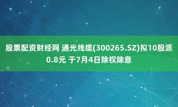股票配资财经网 通光线缆(300265.SZ)拟10股派0.8元 于7月4日除权除息