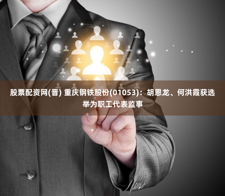 股票配资网(晋) 重庆钢铁股份(01053)：胡恩龙、何洪霞获选举为职工代表监事