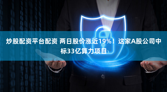 炒股配资平台配资 两日股价涨近19%！这家A股公司中标33亿算力项目