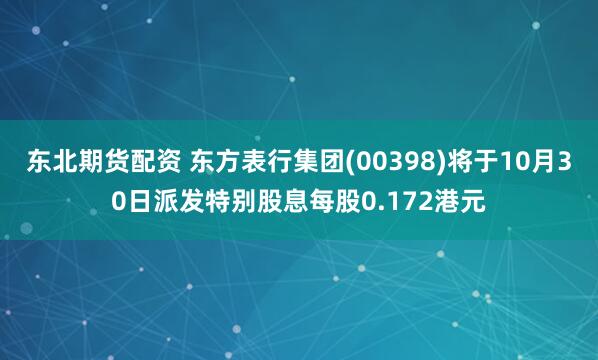 东北期货配资 东方表行集团(00398)将于10月30日派发特别股息每股0.172港元