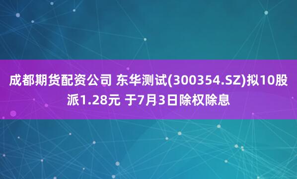 成都期货配资公司 东华测试(300354.SZ)拟10股派1.28元 于7月3日除权除息
