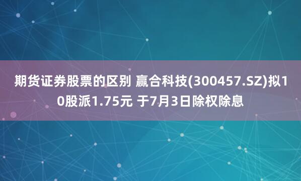 期货证券股票的区别 赢合科技(300457.SZ)拟10股派1.75元 于7月3日除权除息