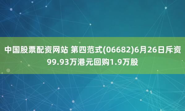 中国股票配资网站 第四范式(06682)6月26日斥资99.93万港元回购1.9万股