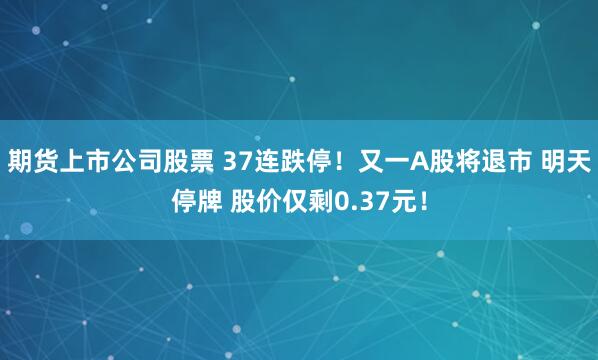 期货上市公司股票 37连跌停！又一A股将退市 明天停牌 股价仅剩0.37元！