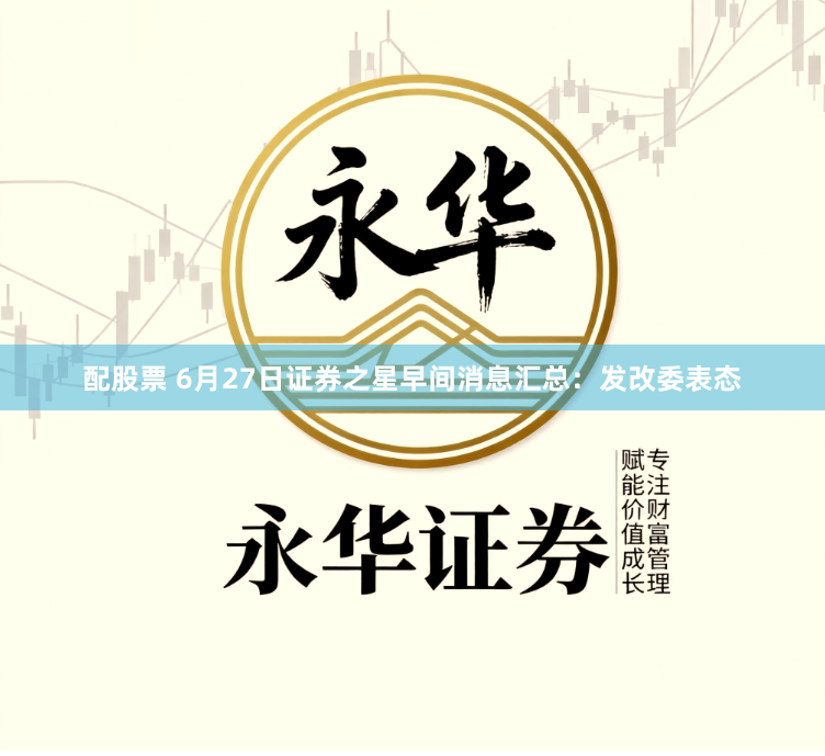 配股票 6月27日证券之星早间消息汇总：发改委表态