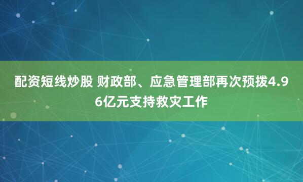配资短线炒股 财政部、应急管理部再次预拨4.96亿元支持救灾工作