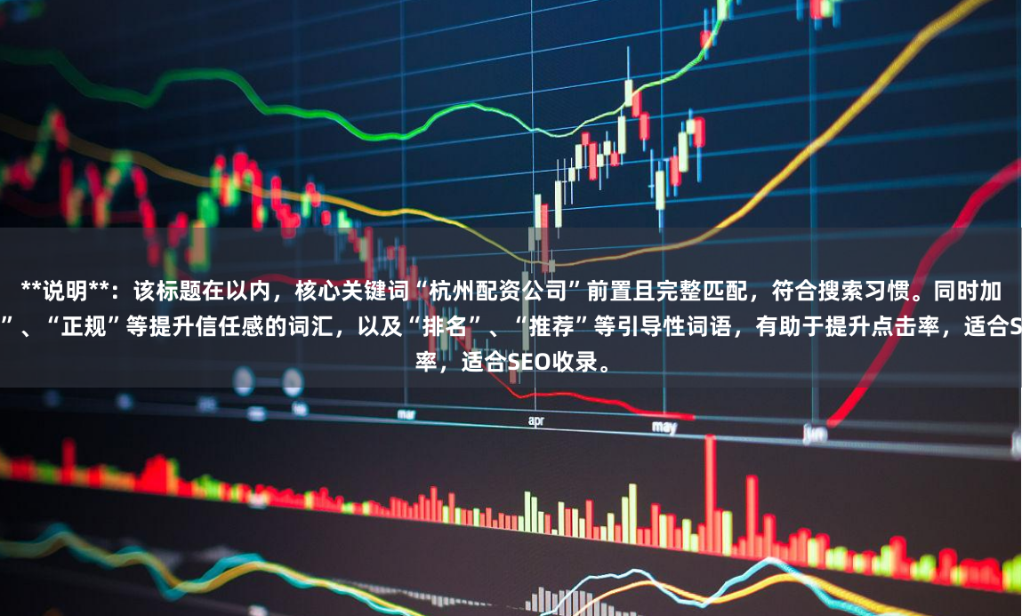 **说明**：该标题在以内，核心关键词“杭州配资公司”前置且完整匹配，符合搜索习惯。同时加入“专业”、“正规”等提升信任感的词汇，以及“排名”、“推荐”等引导性词语，有助于提升点击率，适合SEO收录。