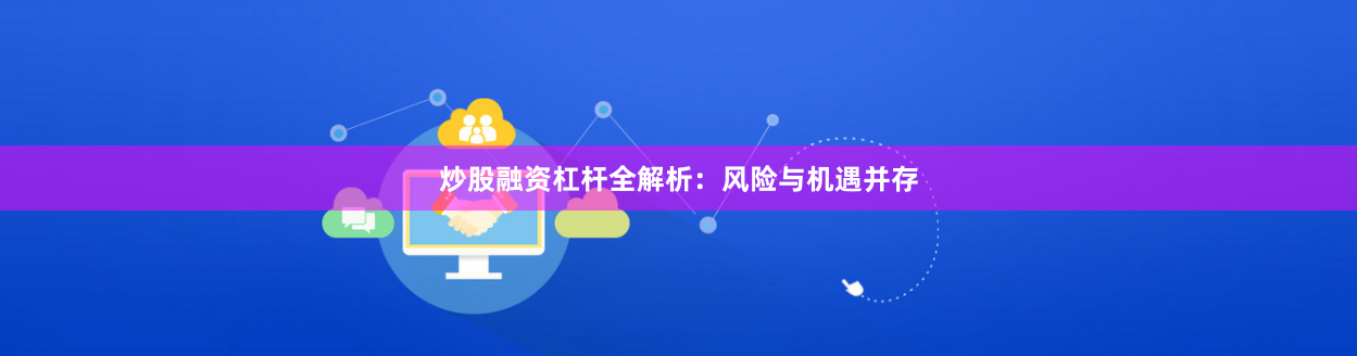 炒股融资杠杆全解析:风险与机遇并存