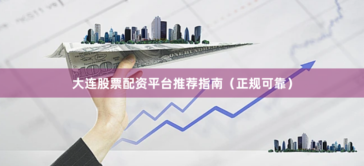 大连股票配资平台推荐指南（正规可靠）
