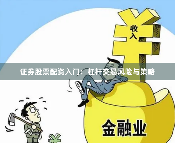 证券股票配资入门：杠杆交易风险与策略