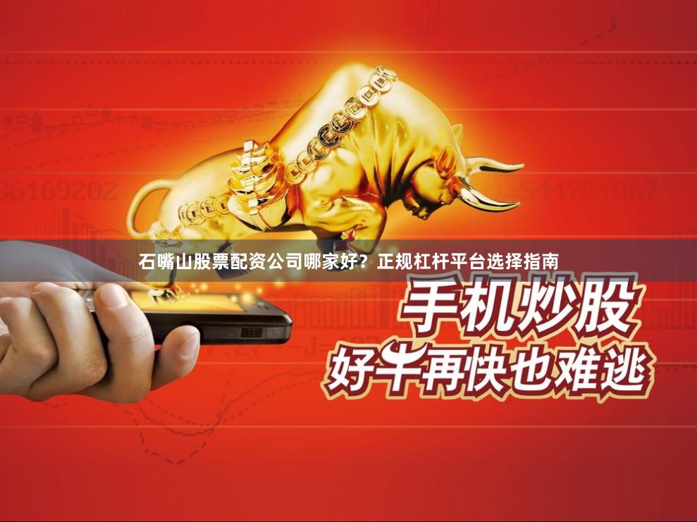 石嘴山股票配资公司哪家好？正规杠杆平台选择指南