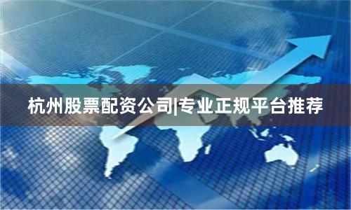 杭州股票配资公司|专业正规平台推荐