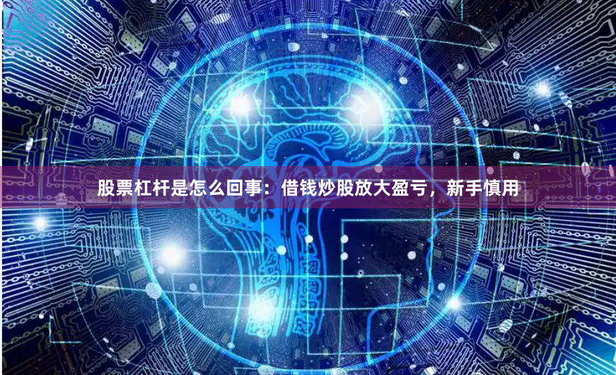 股票杠杆是怎么回事：借钱炒股放大盈亏，新手慎用