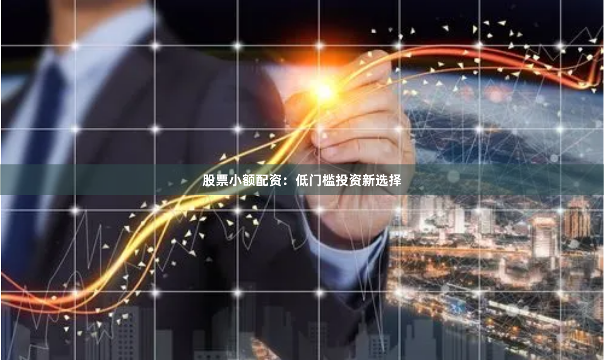 股票小额配资：低门槛投资新选择