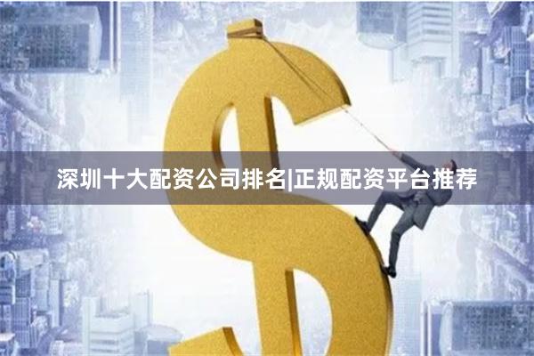深圳十大配资公司排名|正规配资平台推荐
